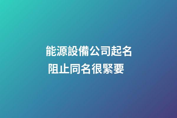 能源設備公司起名 阻止同名很緊要-第1張-公司起名-玄機派
